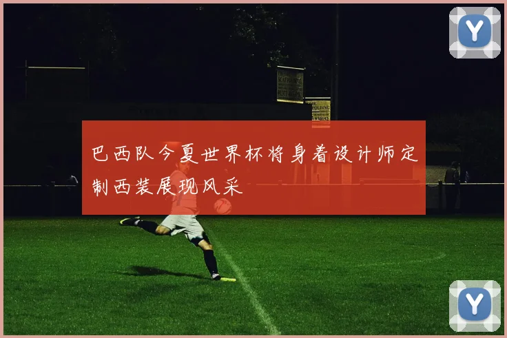巴西队今夏世界杯将身着设计师定制西装展现风采