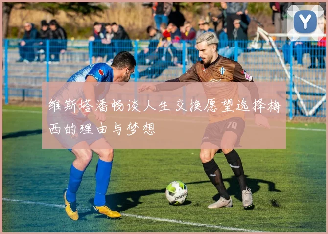 维斯塔潘畅谈人生交换愿望选择梅西的理由与梦想