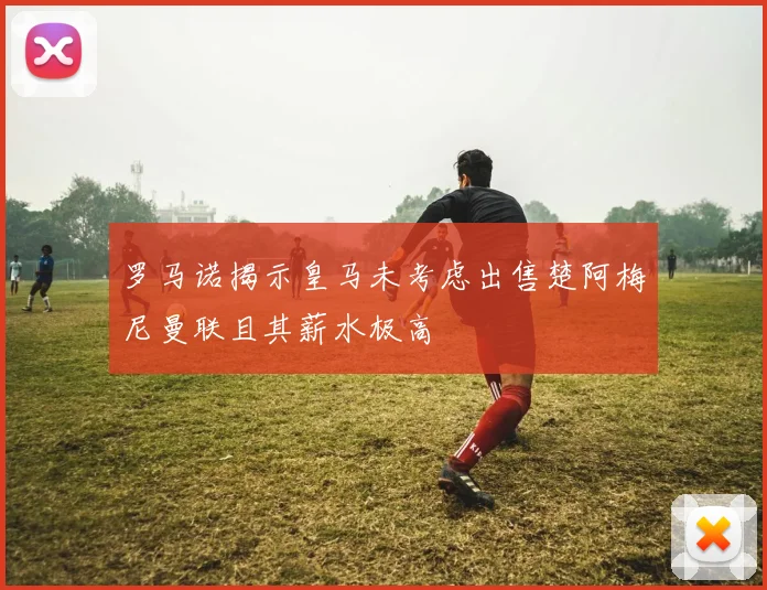罗马诺揭示皇马未考虑出售楚阿梅尼曼联且其薪水极高