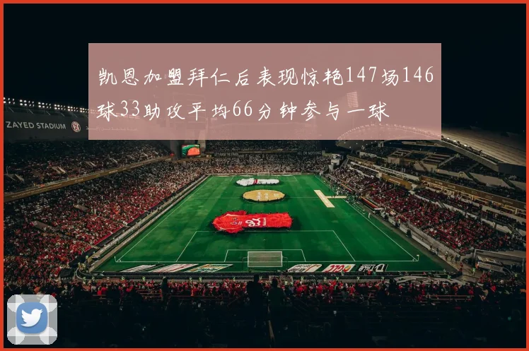 凯恩加盟拜仁后表现惊艳147场146球33助攻平均66分钟参与一球