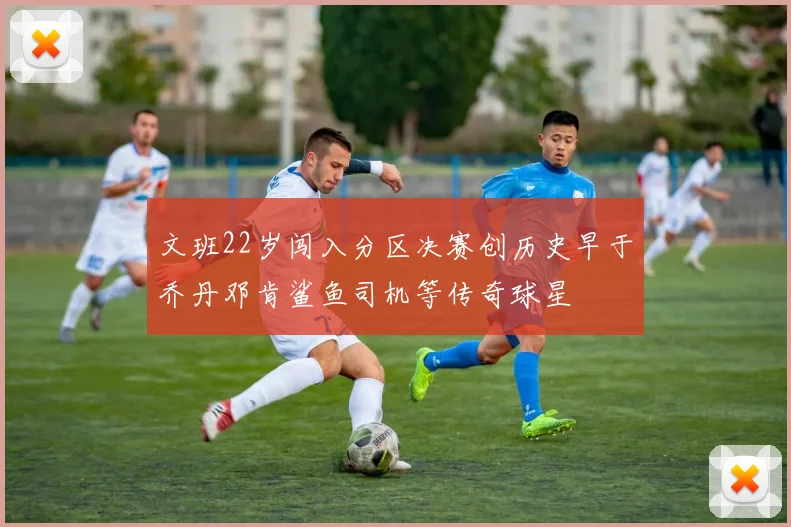 文班22岁闯入分区决赛创历史早于乔丹邓肯鲨鱼司机等传奇球星