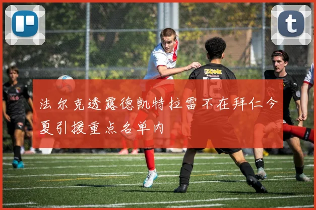 法尔克透露德凯特拉雷不在拜仁今夏引援重点名单内