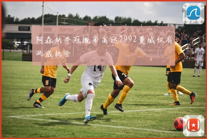 阿森纳夺冠概率高达7992曼城仅有两成机会