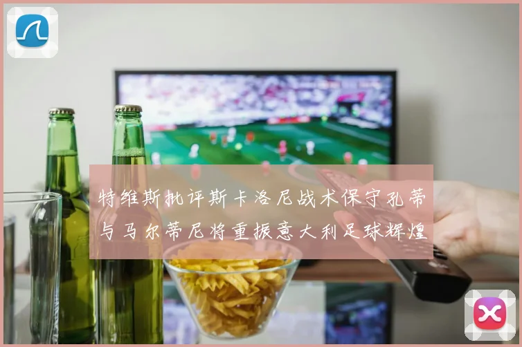 特维斯批评斯卡洛尼战术保守孔蒂与马尔蒂尼将重振意大利足球辉煌