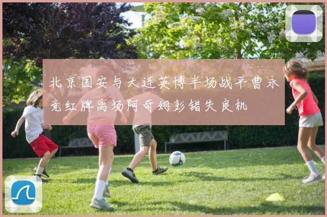 北京国安与大连英博半场战平曹永竞红牌离场阿奇姆彭错失良机