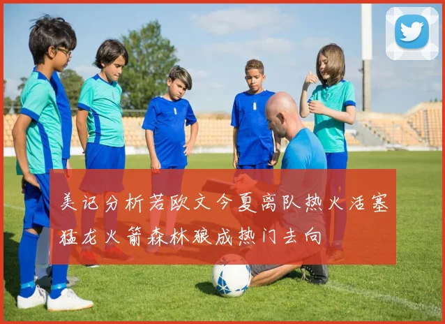 美记分析若欧文今夏离队热火活塞猛龙火箭森林狼成热门去向