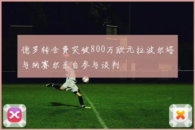 德罗转会费突破800万欧元拉波尔塔与纳赛尔亲自参与谈判