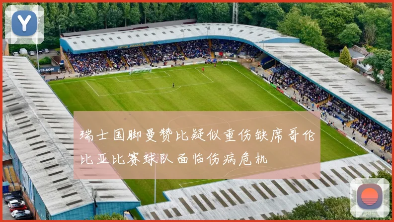 瑞士国脚曼赞比疑似重伤缺席哥伦比亚比赛球队面临伤病危机