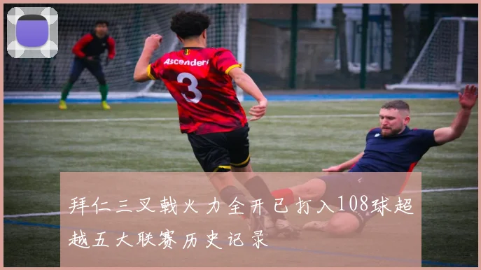拜仁三叉戟火力全开已打入108球超越五大联赛历史记录