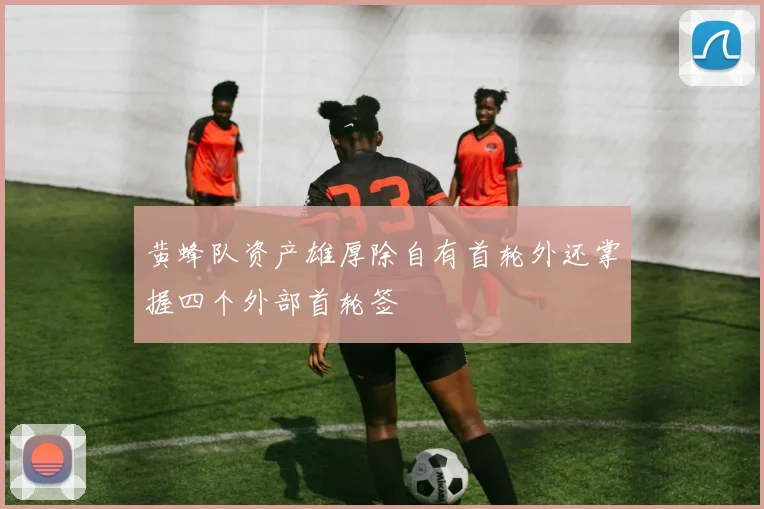 黄蜂队资产雄厚除自有首轮外还掌握四个外部首轮签