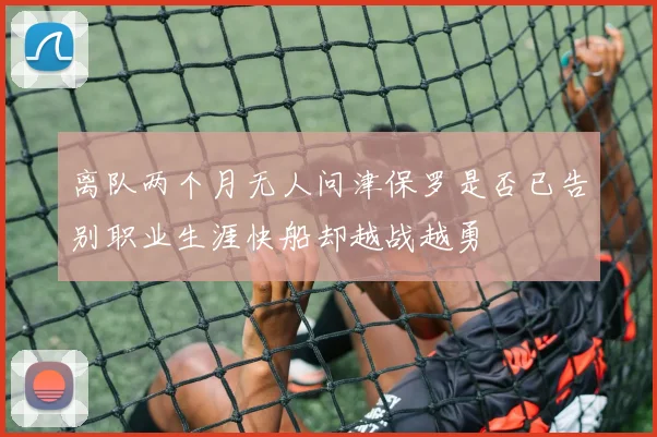 离队两个月无人问津保罗是否已告别职业生涯快船却越战越勇