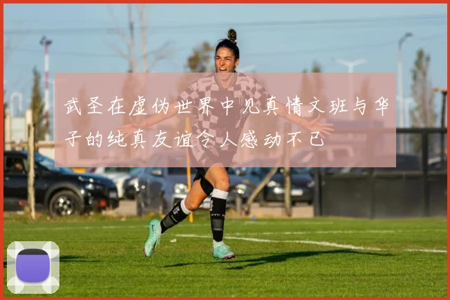 武圣在虚伪世界中见真情文班与华子的纯真友谊令人感动不已