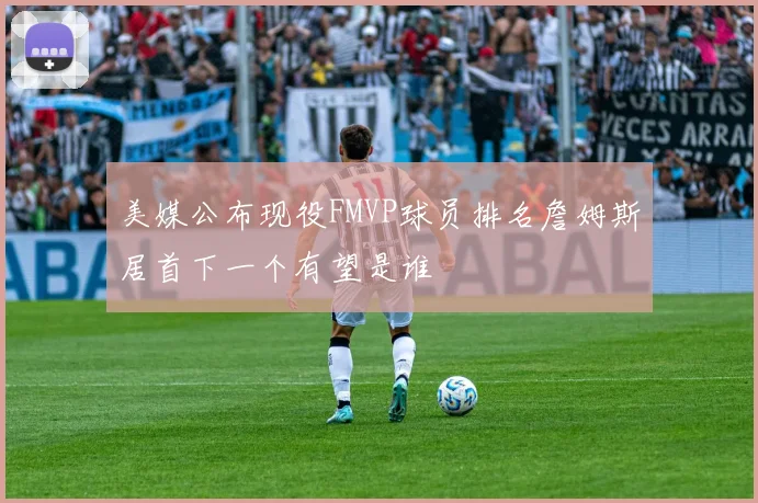 美媒公布现役FMVP球员排名詹姆斯居首下一个有望是谁