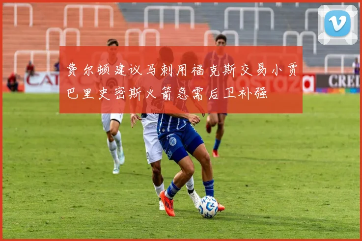费尔顿建议马刺用福克斯交易小贾巴里史密斯火箭急需后卫补强
