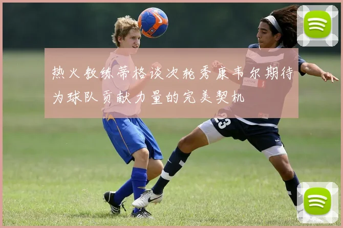 热火教练蒂格谈次轮秀康韦尔期待为球队贡献力量的完美契机