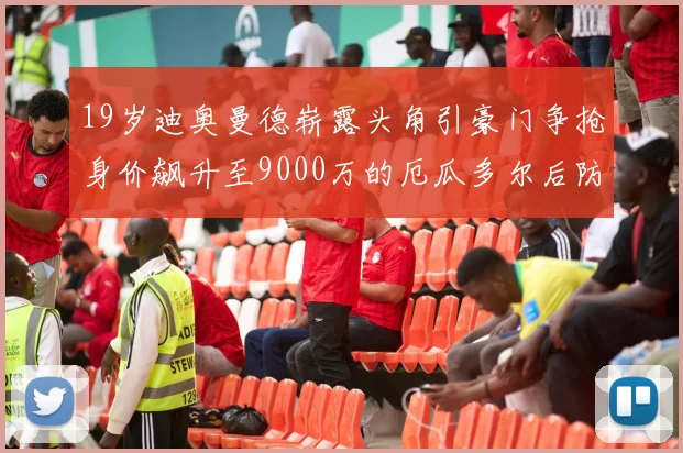 19岁迪奥曼德崭露头角引豪门争抢身价飙升至9000万的厄瓜多尔后防新星
