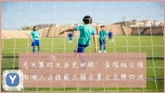 总决赛对决历史回顾：黄绿组合领衔湖人占据前三骑士勇士交锋四次