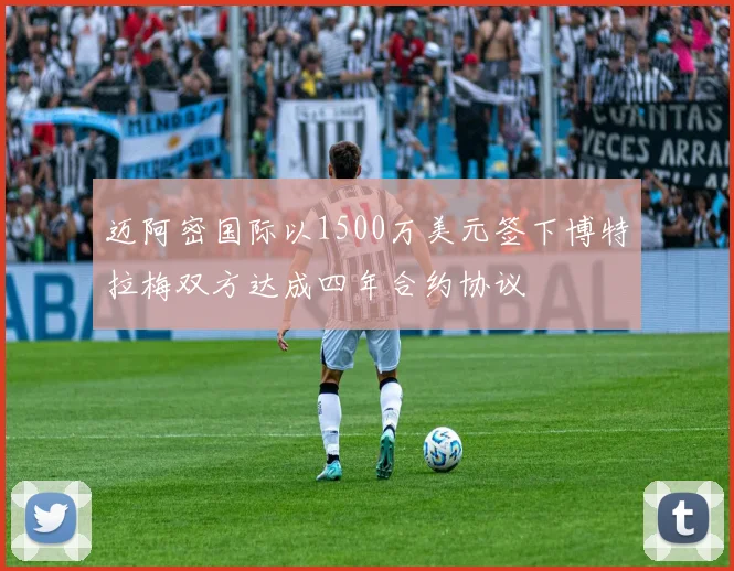 迈阿密国际以1500万美元签下博特拉梅双方达成四年合约协议